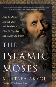 The Islamic Moses (How the Prophet Inspired Jews and Muslims to Flourish Together and Change the World) by Mustafa Akyol, 9781250256096