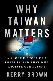 Why Taiwan Matters (A Short History of a Small Island That Will Dictate Our Future) by Kerry Brown, 9781250362094