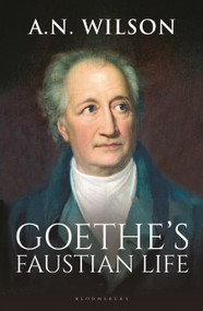 Goethe (His Faustian Life - The Extraordinary Story of Modern Germany, a Troubled Genius and the Poem that Made Our World) by A. N. Wilson, 9781472994868