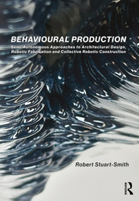 Behavioural Production (Semi-Autonomous Approaches to Architectural Design, Robotic Fabrication and Collective Robotic Construction) by Robert Stuart-Smith, 9780367463427