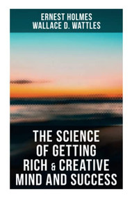 The Science of Getting Rich & Creative Mind and Success (Practical Guide to Prosperity and Wealth) by Ernest Holmes, Wallace D. Wattles, 9788027273218