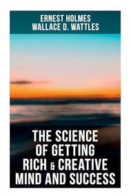 The Science of Getting Rich & Creative Mind and Success (Practical Guide to Prosperity and Wealth) by Ernest Holmes, Wallace D Wattles, 9788027273218