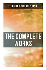 The Complete Works (The Game of Life and How to Play It, Your Word is Your Wand, The Secret Door to Success, The Power of the Spoken Word) by Florence Scovel Shinn, 9788027273249