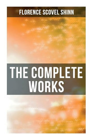 The Complete Works (The Game of Life and How to Play It, Your Word is Your Wand, The Secret Door to Success, The Power of the Spoken Word) by Florence Scovel Shinn, 9788027273249
