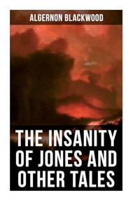 The Insanity of Jones and Other Tales (The Ultimate Collection of Supernatural Stories) by Algernon Blackwood, 9788027274598