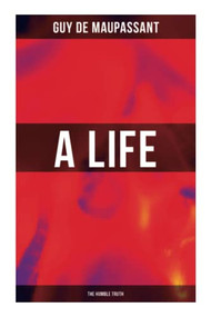 A Life (the Humble Truth) (A Satirical Novel About the Folly of Romantic Illusion) by Guy de Maupassant, 9788027274802