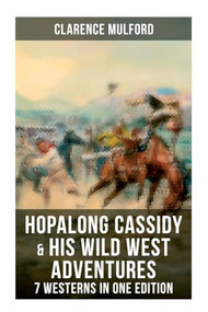 Hopalong Cassidy & His Wild West Adventures - 7 Westerns in One Edition (The Original Books Behind the Famous Movies Hero) by Clarence Mulford, 9788027276349