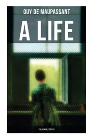 A Life: the Humble Truth (Satirical Tale of the Romantic Illusion) by Guy de Maupassant, 9788027276738