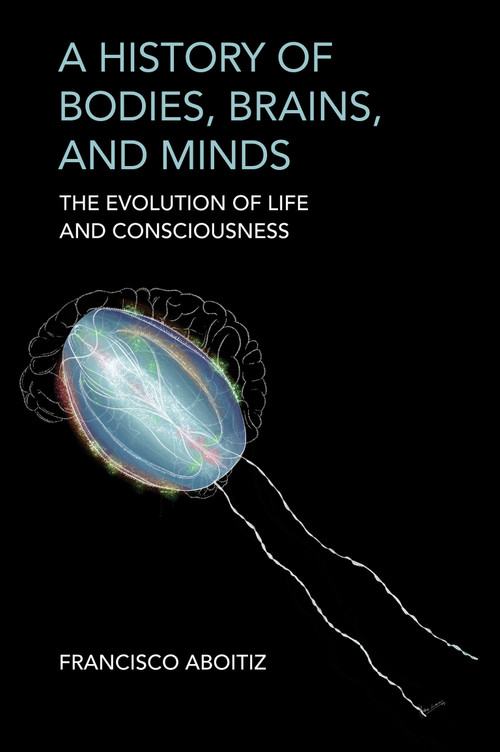 A History of Bodies, Brains, and Minds (The Evolution of Life and Consciousness) by Francisco Aboitiz, 9780262049023