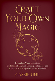 Craft Your Own Magic (Reawaken Your Intuition, Understand Magical Correspondences, and Create a Meaningful Personal Practice) by Cassie Uhl, 9781401975234