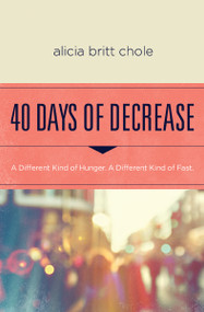40 Days of Decrease (A Different Kind of Hunger. A Different Kind of Fast.) by Alicia Britt Chole, 9780718076603