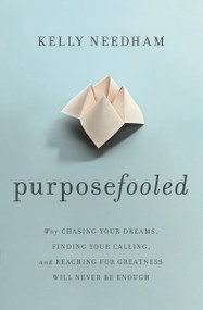 Purposefooled (Why Chasing Your Dreams, Finding Your Calling, and Reaching for Greatness Will Never Be Enough) by Kelly Needham, 9781400241613