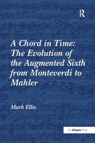 A Chord in Time: The Evolution of the Augmented Sixth from Monteverdi to Mahler by Mark Ellis, 9781138250932