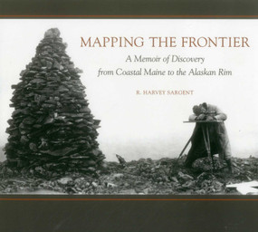 Mapping the Frontier (A Memoir of Discovery from Coastal Maine to the Alaskan Rim) by Rufus Harvey Sargent, Jan Cigliano Hartman, 9781608934607