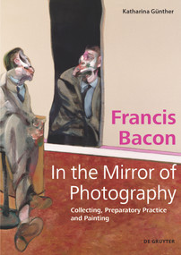 Francis Bacon - In the Mirror of Photography (Collecting, Preparatory Practice and Painting) by Katharina Günther, 9783110720624
