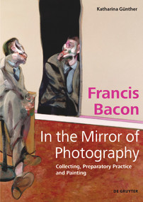 Francis Bacon - In the Mirror of Photography (Collecting, Preparatory Practice and Painting) by Katharina Günther, 9783110720624