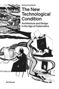 The New Technological Condition (Architecture and Technical Thinking in the Age of Cybernetics) by Georg Vrachliotis, 9783035624779