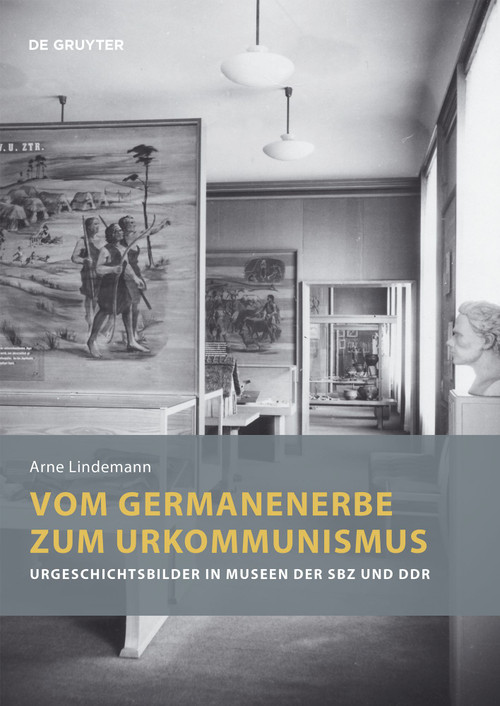 Vom Germanenerbe zum Urkommunismus (Urgeschichtsbilder in Museen der SBZ und DDR) by Arne Lindemann, 9783110760866