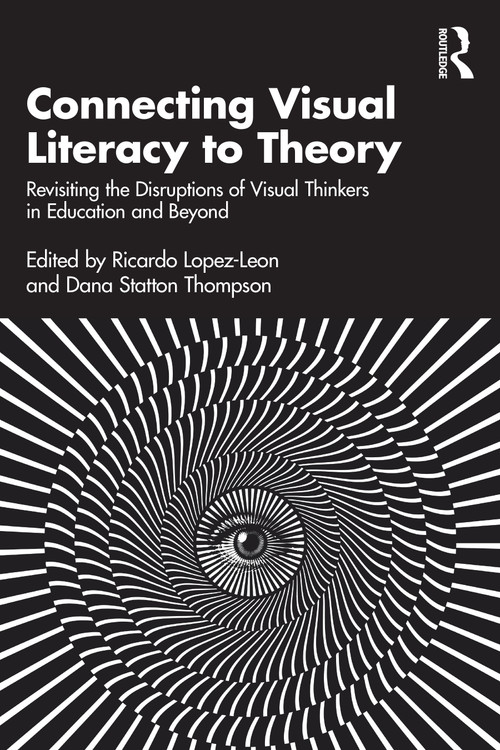 Connecting Visual Literacy to Theory (Revisiting the Disruptions of Visual Thinkers in Education and Beyond) by Ricardo Lopez-Leon, Dana Statton Thompson, 9781032651743