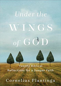 Under the Wings of God (Twenty Biblical Reflections for a Deeper Faith) by Cornelius Plantinga, 9781540966179
