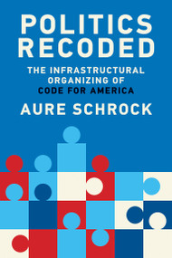 Politics Recoded (The Infrastructural Organizing of Code for America) by Aure Schrock, 9780262549455