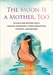 The Moon Is a Mother, Too (Rituals and Recipes for a Magical Pregnancy, from Conception to Birth - and Beyond) by Emilia Ortiz, 9780593543429