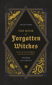 The Book of Forgotten Witches (Dark & Twisted Folklore & Stories from Around the World) by Lilla Bölecz, Balázs Tátrai, 9781786789006