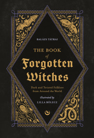The Book of Forgotten Witches (Dark & Twisted Folklore & Stories from Around the World) by Lilla Bölecz, Balázs Tátrai, 9781786789006