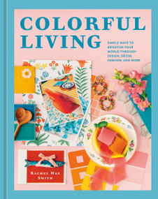Colorful Living (Simple Ways to Brighten Your World through Design, Décor, Fashion, and More) by Rachel Mae Smith, 9781984863072