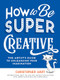 How to Be Super Creative (The Artist's Guide to Unleashing Your Imagination) by Christopher Hart, 9781684620722