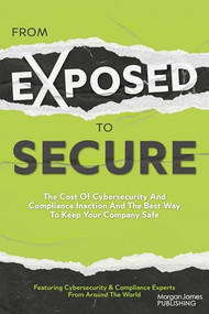 From Exposed to Secure (The Cost of Cybersecurity and Compliance Inaction and the Best Way to Keep Your Company Safe) by Featuring Cybersecurity And Compliance Experts From Around The World, 9781636983851