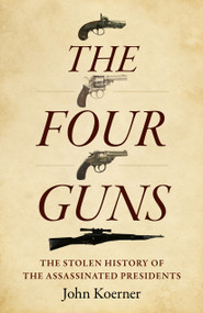 The Four Guns (The Stolen History of the Assassinated Presidents) by John Koerner, 9781803416076