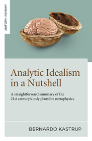 Analytic Idealism in a Nutshell (A straightforward summary of the 21st century's only plausible metaphysics) by Bernardo Kastrup, 9781803416694