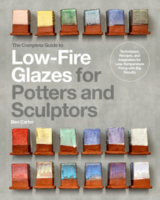 The Complete Guide to Low-Fire Glazes for Potters and Sculptors (Techniques, Recipes, and Inspiration for Low-Temperature Firing with Big Results) by Ben Carter, 9780760385845