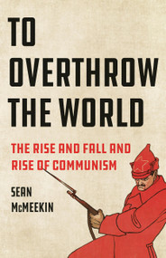 To Overthrow the World (The Rise and Fall and Rise of Communism) by Sean McMeekin, 9781541601963