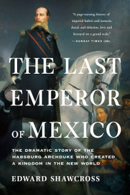The Last Emperor of Mexico (The Dramatic Story of the Habsburg Archduke Who Created a Kingdom in the New World) - 9781541674202 by Edward Shawcross, 9781541674202
