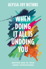 When Doing It All Is Undoing You (Meeting God in Your Unmet Expectations) by Alyssa Joy Bethke, 9781546034087