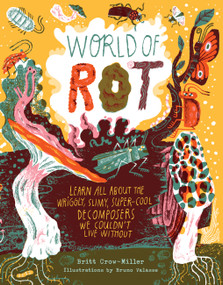 World of Rot (Learn All about the Wriggly, Slimy, Super-Cool Decomposers We Couldn't Live Without) by Britt Crow-Miller, Bruno Valasse, 9781635866698