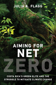 Aiming for Net Zero (Costa Rica's Green Elite and the Struggle to Mitigate Climate Change) by Julia A. Flagg, 9780262549769