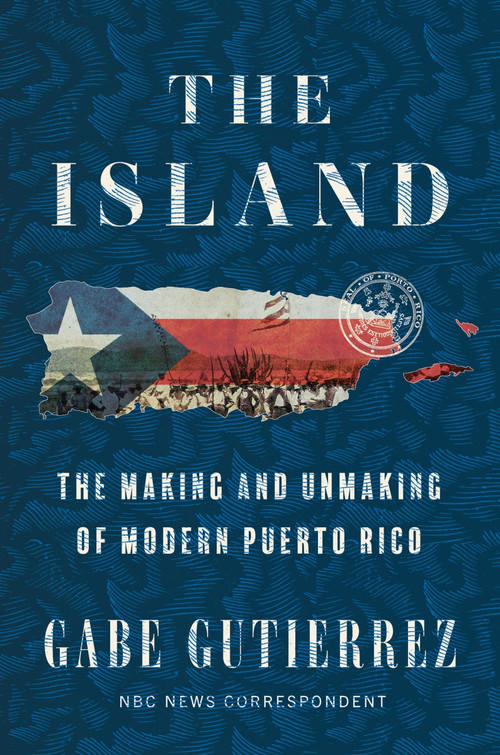 The Island (The Making and Unmaking of Modern Puerto Rico) by Gabe Gutierrez, 9780063336360