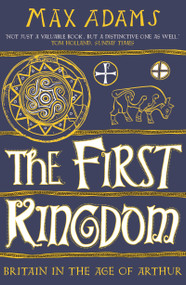 The First Kingdom (Britain in the age of Arthur) by Max Adams, 9781788543484