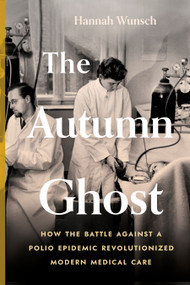 The Autumn Ghost (How the Battle Against a Polio Epidemic Revolutionized Modern Medical Care) by Hannah Wunsch, 9781778402135