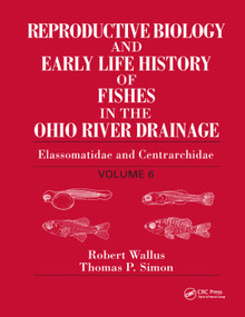 Reproductive Biology and Early Life History of Fishes in the Ohio River Drainage (Elassomatidae and Centrarchidae, Volume 6) by Robert Wallus, Thomas P. Simon, 9780367387167