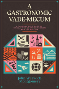 A Gastronomic Vade Mecum (A Christian Field Guide to Eating, Drinking, and Being Merry Now and Forever) - 9781945500848 by John Warwick Montgomery, 9781945500848