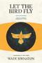 Let the Bird Fly (Life in a World Given Back to Us) by Wade Johnston, 9781948969291