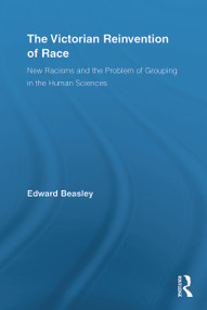 The Victorian Reinvention of Race (New Racisms and the Problem of Grouping in the Human Sciences) by Edward Beasley, 9780415652780