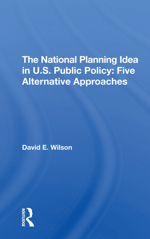 The National Planning Idea In U.s. Public Policy (Five Alternative Approaches) by David E Wilson, 9780367309701