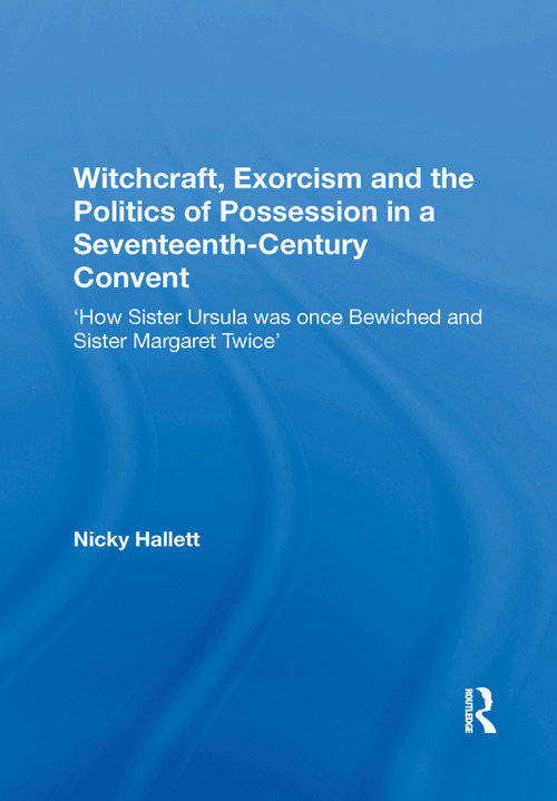 Witchcraft, Exorcism and the Politics of Possession in a Seventeenth-Century Convent ('How Sister Ursula was once Bewiched and Sister Margaret Twice') by Nicky Hallett, 9781138357983