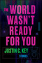 The World Wasn't Ready for You (Stories) - 9780063290433 by Justin C. Key, 9780063290433
