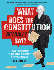 What Does the Constitution Actually Say? (A Non-Boring Guide to How Our Democracy Is Supposed to Work) by Ben Sheehan, 9780762489053